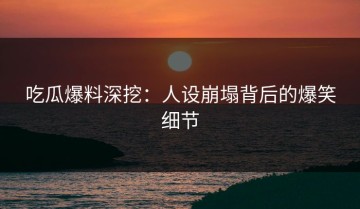 吃瓜爆料深挖：人设崩塌背后的爆笑细节