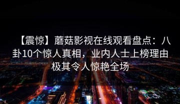 【震惊】蘑菇影视在线观看盘点：八卦10个惊人真相，业内人士上榜理由极其令人惊艳全场