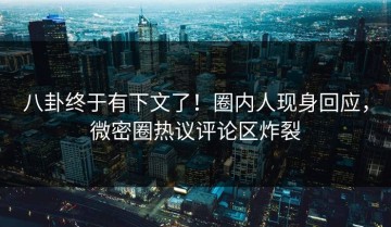 八卦终于有下文了！圈内人现身回应，微密圈热议评论区炸裂