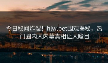 今日秘闻炸裂！hlw.bet围观揭秘，热门圈内人内幕真相让人瞠目
