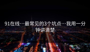 91在线…最常见的3个坑点…我用一分钟讲清楚