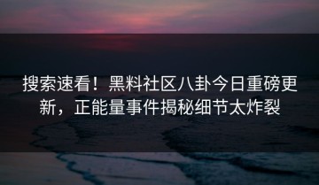 搜索速看！黑料社区八卦今日重磅更新，正能量事件揭秘细节太炸裂
