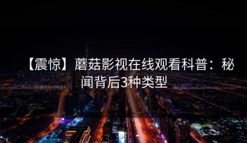 【震惊】蘑菇影视在线观看科普：秘闻背后3种类型