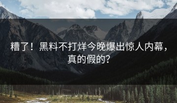 糟了！黑料不打烊今晚爆出惊人内幕，真的假的？