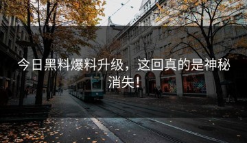 今日黑料爆料升级，这回真的是神秘消失！