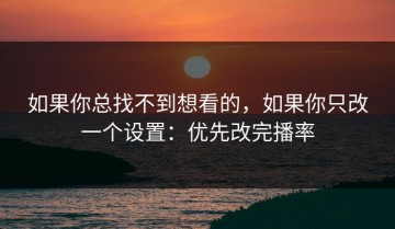 如果你总找不到想看的，如果你只改一个设置：优先改完播率