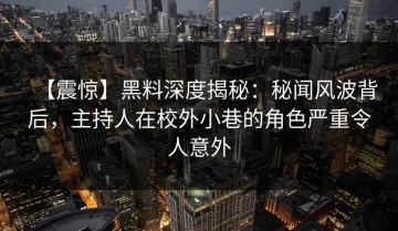 【震惊】黑料深度揭秘：秘闻风波背后，主持人在校外小巷的角色严重令人意外
