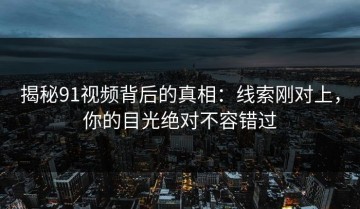 揭秘91视频背后的真相：线索刚对上，你的目光绝对不容错过