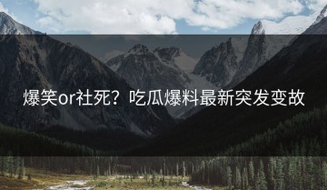 爆笑or社死？吃瓜爆料最新突发变故