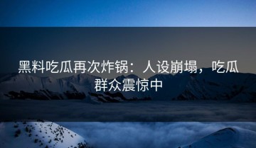 黑料吃瓜再次炸锅：人设崩塌，吃瓜群众震惊中