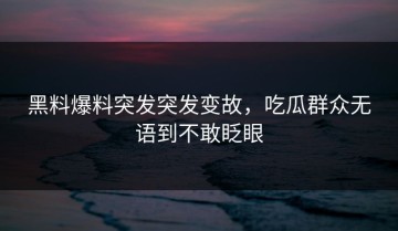 黑料爆料突发突发变故，吃瓜群众无语到不敢眨眼