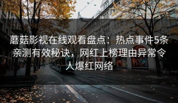 蘑菇影视在线观看盘点：热点事件5条亲测有效秘诀，网红上榜理由异常令人爆红网络