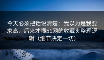 今天必须把话说清楚：我以为是我要求高，后来才懂51网的收藏夹整理逻辑（细节决定一切）