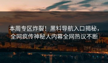 本周专区炸裂！黑料导航入口揭秘，全网疯传神秘人内幕全网热议不断