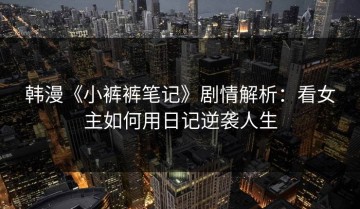 韩漫《小裤裤笔记》剧情解析：看女主如何用日记逆袭人生