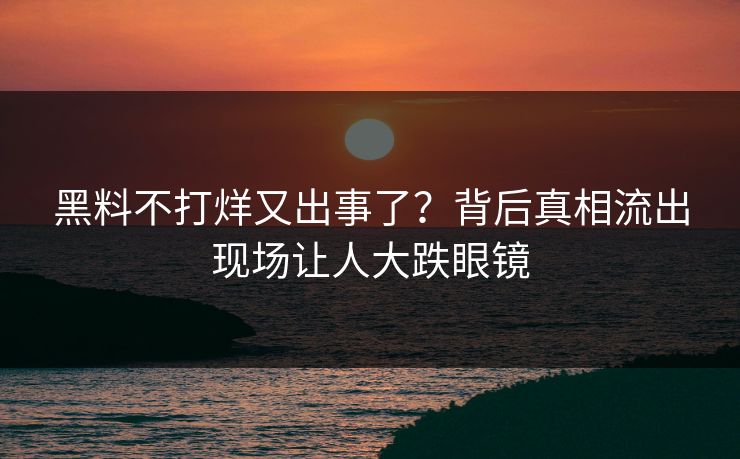 黑料不打烊又出事了？背后真相流出现场让人大跌眼镜