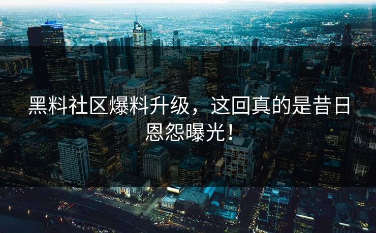 黑料社区爆料升级，这回真的是昔日恩怨曝光！