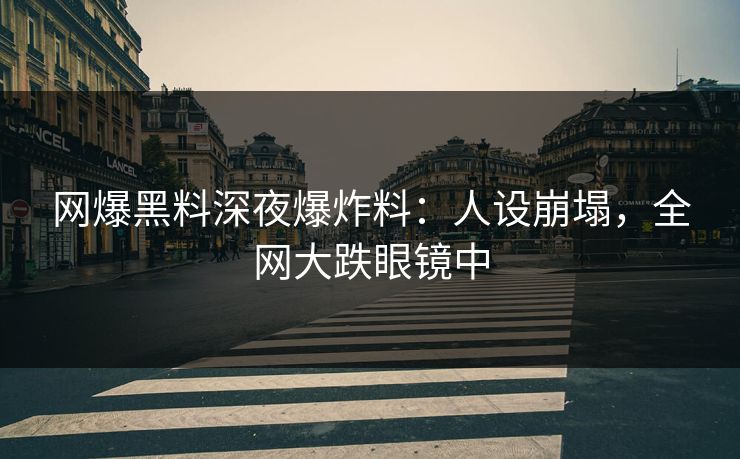 网爆黑料深夜爆炸料：人设崩塌，全网大跌眼镜中