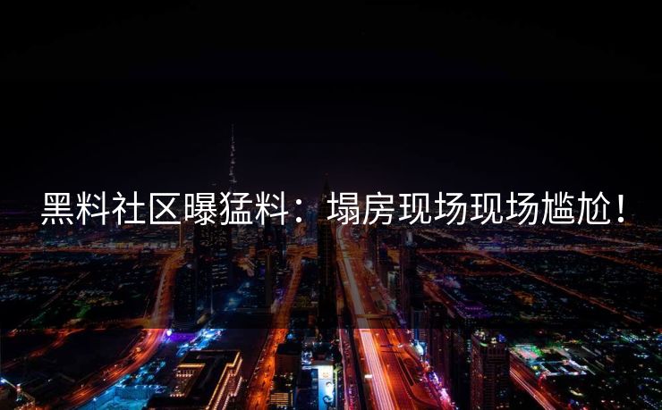 黑料社区曝猛料：塌房现场现场尴尬！