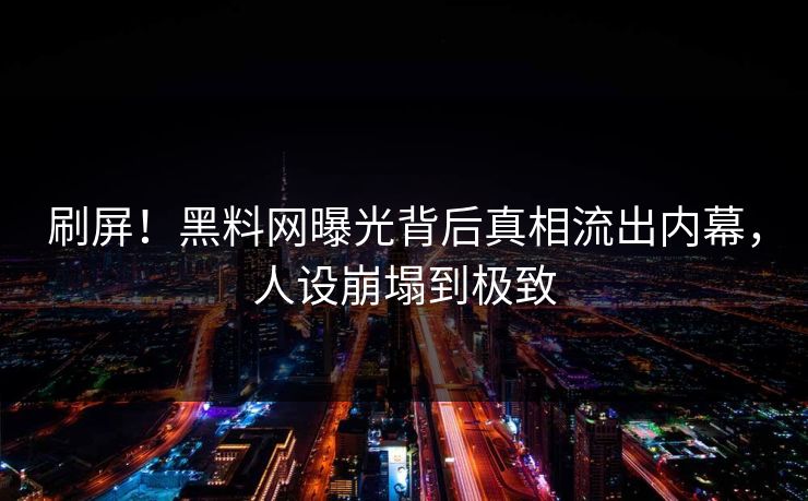 刷屏！黑料网曝光背后真相流出内幕，人设崩塌到极致