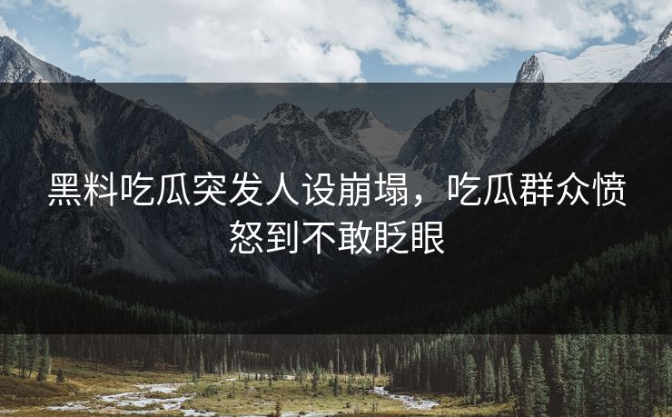 黑料吃瓜突发人设崩塌，吃瓜群众愤怒到不敢眨眼