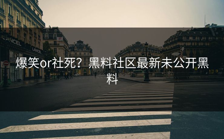 爆笑or社死？黑料社区最新未公开黑料
