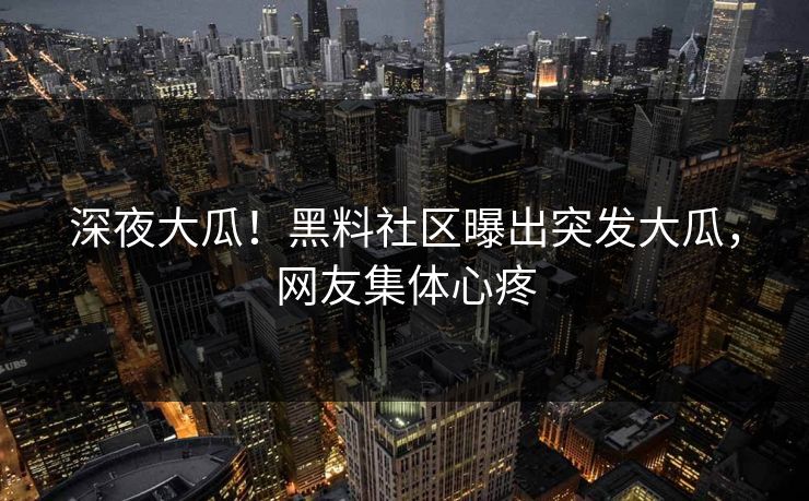深夜大瓜！黑料社区曝出突发大瓜，网友集体心疼