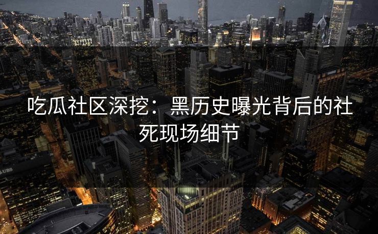 吃瓜社区深挖：黑历史曝光背后的社死现场细节