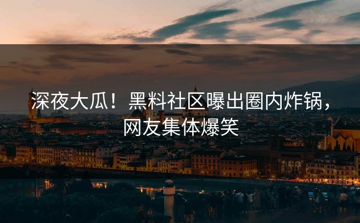 深夜大瓜！黑料社区曝出圈内炸锅，网友集体爆笑
