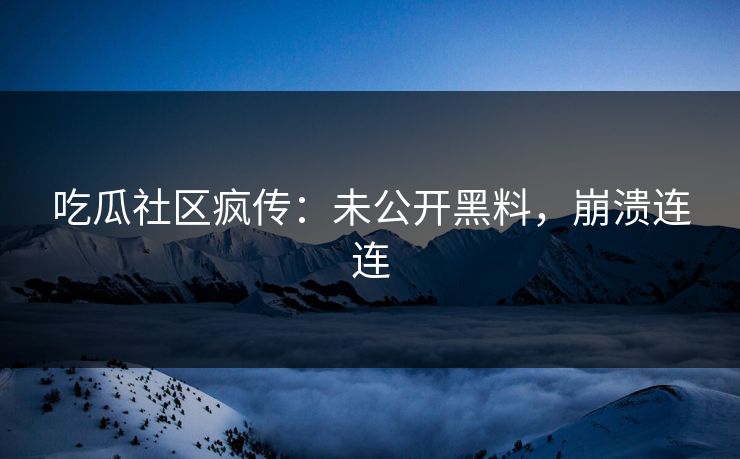 吃瓜社区疯传：未公开黑料，崩溃连连