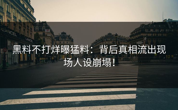 黑料不打烊曝猛料：背后真相流出现场人设崩塌！
