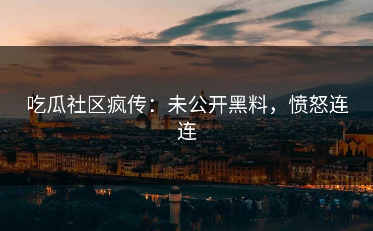 吃瓜社区疯传：未公开黑料，愤怒连连