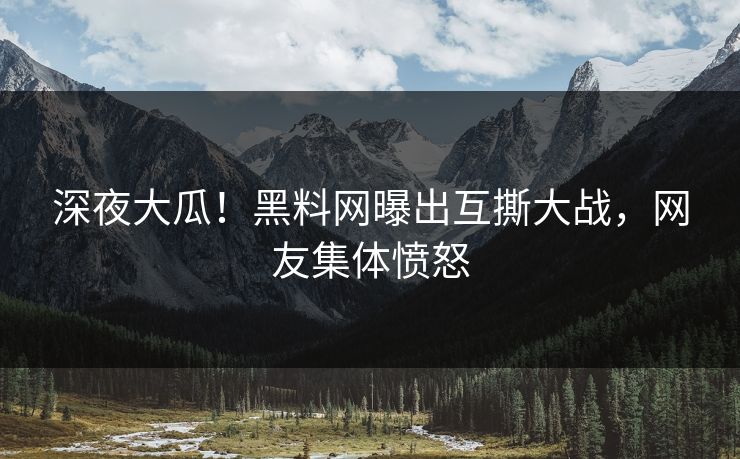 深夜大瓜！黑料网曝出互撕大战，网友集体愤怒