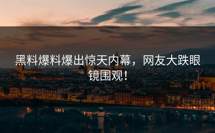 黑料爆料爆出惊天内幕，网友大跌眼镜围观！