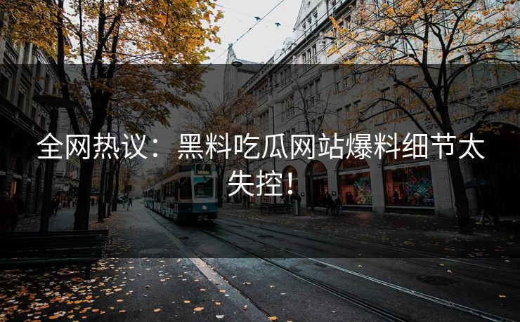 全网热议：黑料吃瓜网站爆料细节太失控！