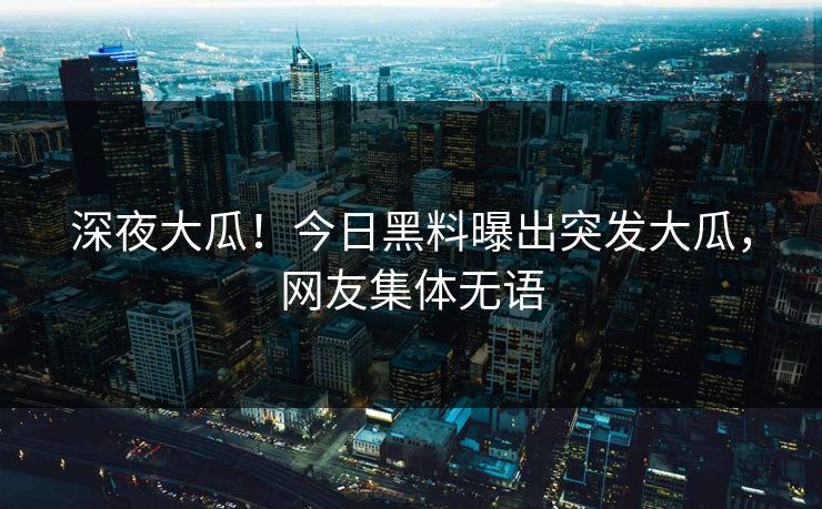 深夜大瓜！今日黑料曝出突发大瓜，网友集体无语