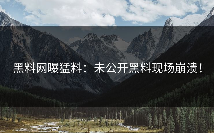黑料网曝猛料：未公开黑料现场崩溃！