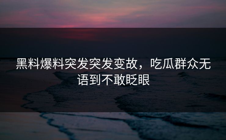 黑料爆料突发突发变故，吃瓜群众无语到不敢眨眼