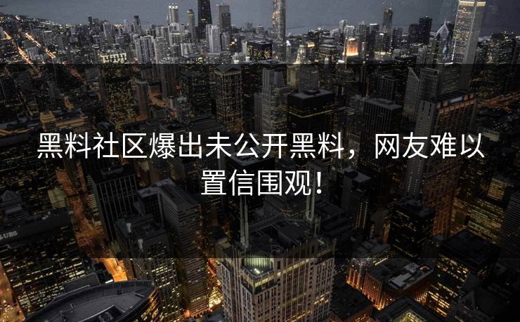 黑料社区爆出未公开黑料，网友难以置信围观！