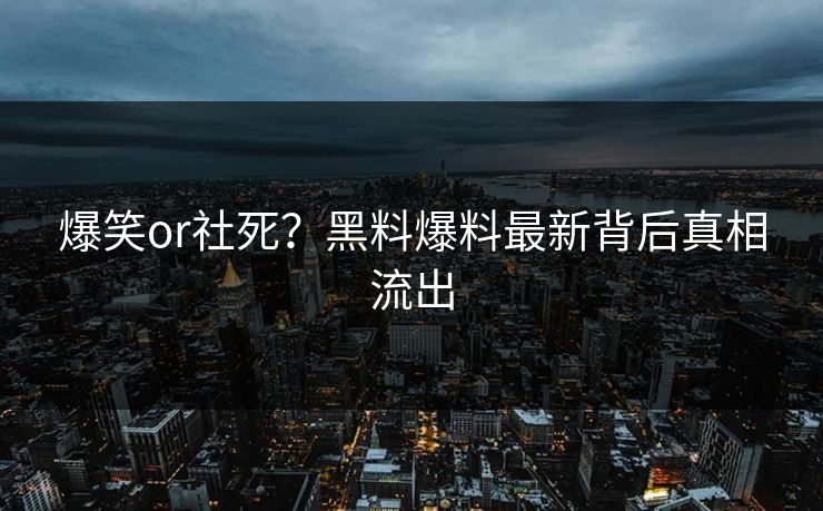 爆笑or社死？黑料爆料最新背后真相流出