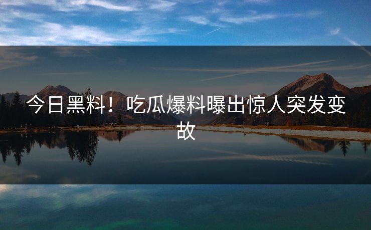 今日黑料！吃瓜爆料曝出惊人突发变故