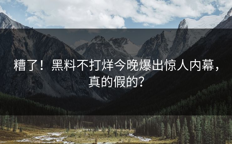 糟了！黑料不打烊今晚爆出惊人内幕，真的假的？