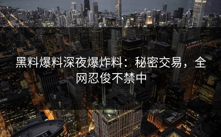 黑料爆料深夜爆炸料：秘密交易，全网忍俊不禁中