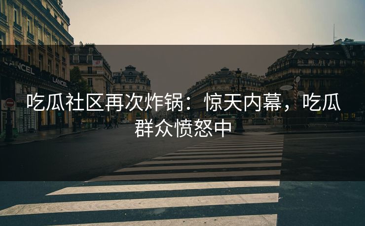 吃瓜社区再次炸锅：惊天内幕，吃瓜群众愤怒中