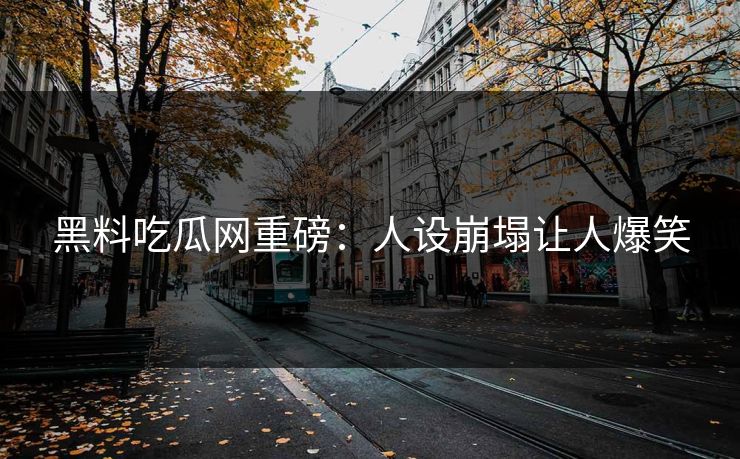 黑料吃瓜网重磅：人设崩塌让人爆笑