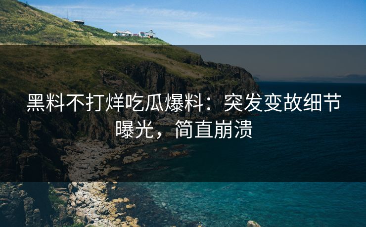 黑料不打烊吃瓜爆料：突发变故细节曝光，简直崩溃
