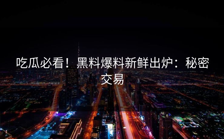 吃瓜必看！黑料爆料新鲜出炉：秘密交易