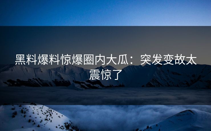 黑料爆料惊爆圈内大瓜：突发变故太震惊了