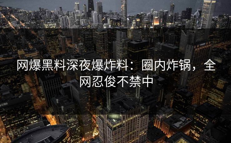 网爆黑料深夜爆炸料：圈内炸锅，全网忍俊不禁中