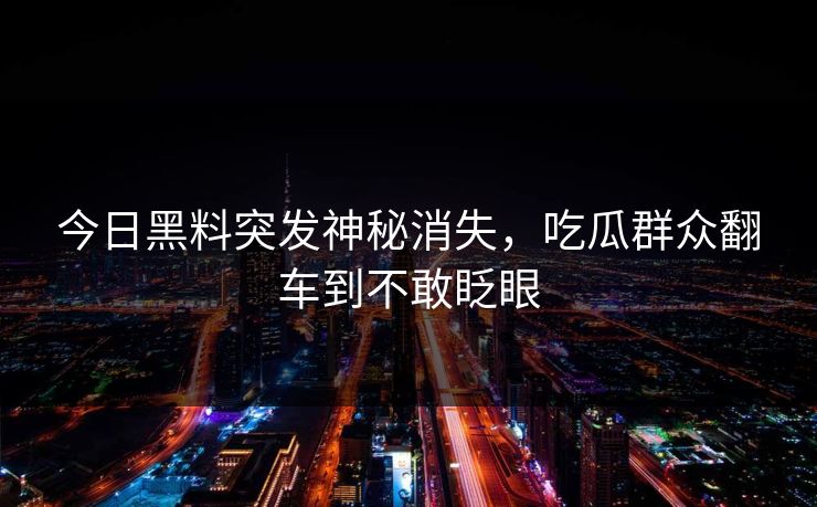 今日黑料突发神秘消失，吃瓜群众翻车到不敢眨眼